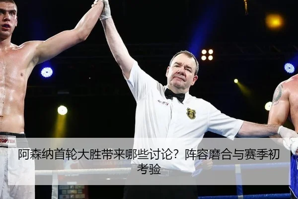 阿森纳首轮大胜带来哪些讨论？阵容磨合与赛季初考验 | xingkong
